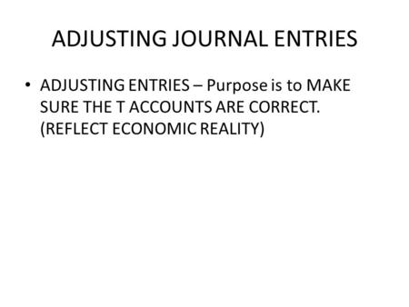 ADJUSTING JOURNAL ENTRIES ADJUSTING ENTRIES – Purpose is to MAKE SURE THE T ACCOUNTS ARE CORRECT. (REFLECT ECONOMIC REALITY)