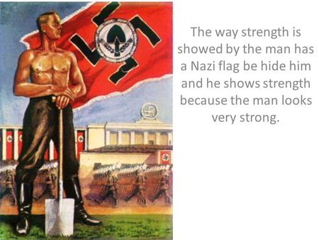 The way strength is showed by the man has a Nazi flag be hide him and he shows strength because the man looks very strong.