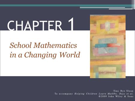 School Mathematics in a Changing World CHAPTER 1 Tina Rye Sloan To accompany Helping Children Learn Math9e, Reys et al. ©2009 John Wiley & Sons.