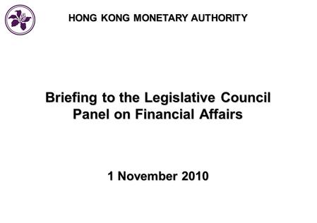 HONG KONG MONETARY AUTHORITY Briefing to the Legislative Council Panel on Financial Affairs 1 November 2010.
