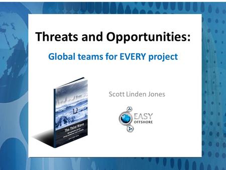 Threats and Opportunities:. Global teams for EVERY project Scott Linden Jones.