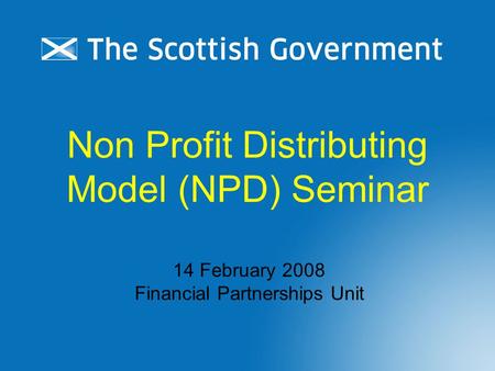 Non Profit Distributing Model (NPD) Seminar 14 February 2008 Financial Partnerships Unit.