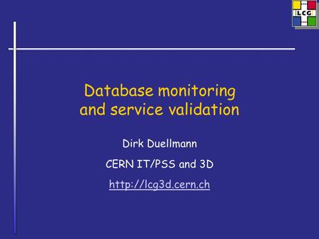 Database monitoring and service validation Dirk Duellmann CERN IT/PSS and 3D