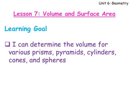 Unit 6: Geometry Lesson 7: Volume and Surface Area Learning Goal  I can determine the volume for various prisms, pyramids, cylinders, cones, and spheres.