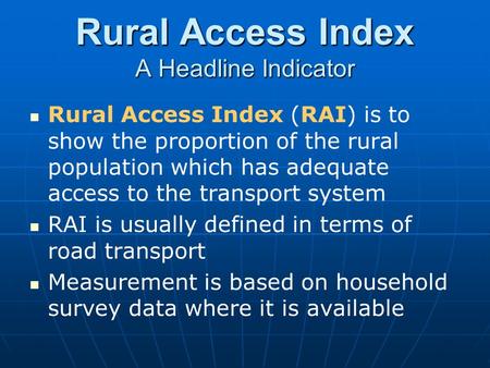 Rural Access Index A Headline Indicator Rural Access Index (RAI) is to show the proportion of the rural population which has adequate access to the transport.