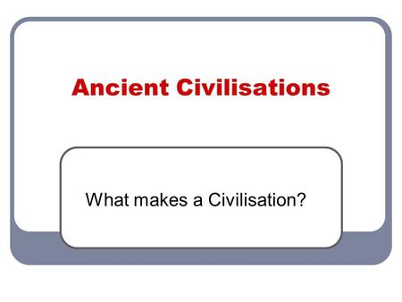 Ancient Civilisations What makes a Civilisation?.