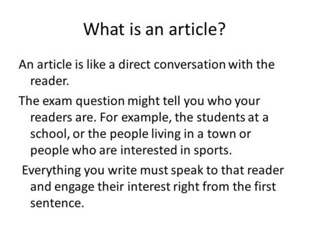 What is an article? An article is like a direct conversation with the reader. The exam question might tell you who your readers are. For example, the students.