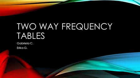 TWO WAY FREQUENCY TABLES Gabriela C. Erika G. KNOWING YOUR WORDS Frequency: the number of times a value reaccures in a unit change of the independent.