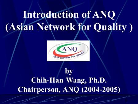 1 Introduction of ANQ (Asian Network for Quality ) by Chih-Han Wang, Ph.D. Chairperson, ANQ (2004-2005)
