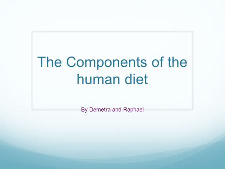 The Components of the human diet By Demetra and Raphael.