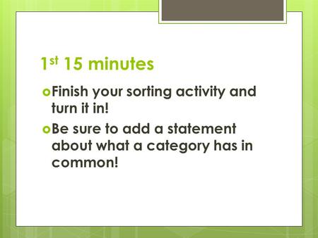 1 st 15 minutes  Finish your sorting activity and turn it in!  Be sure to add a statement about what a category has in common!
