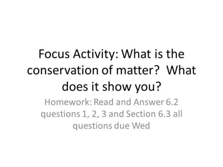 Focus Activity: What is the conservation of matter? What does it show you? Homework: Read and Answer 6.2 questions 1, 2, 3 and Section 6.3 all questions.