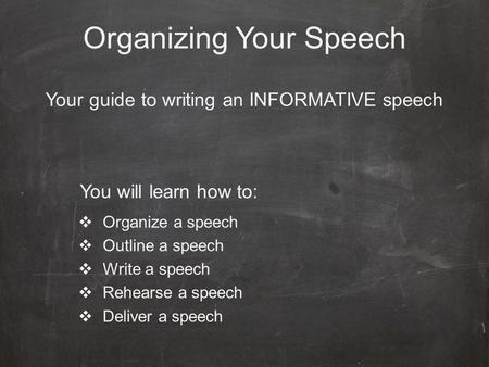 Organizing Your Speech Your guide to writing an INFORMATIVE speech  Organize a speech  Outline a speech  Write a speech  Rehearse a speech  Deliver.