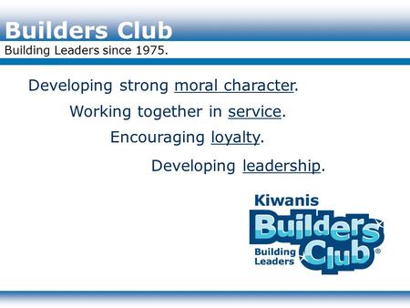 Builders Club Building Leaders since 1975. Developing strong moral character. Working together in service. Encouraging loyalty. Developing leadership.