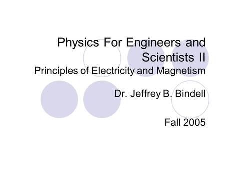 Physics For Engineers and Scientists II Principles of Electricity and Magnetism Dr. Jeffrey B. Bindell Fall 2005.