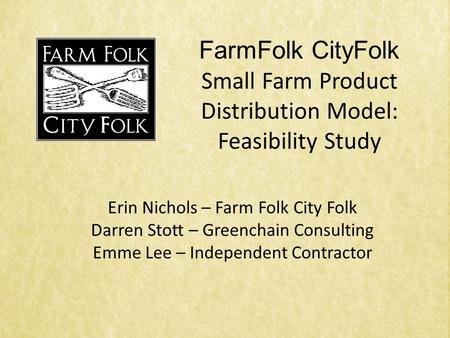 FarmFolk CityFolk Small Farm Product Distribution Model: Feasibility Study Erin Nichols – Farm Folk City Folk Darren Stott – Greenchain Consulting Emme.