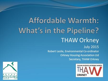 THAW Orkney July 2015 Robert Leslie, Environmental Co-ordinator Orkney Housing Association Ltd Secretary, THAW Orkney.