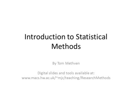 Introduction to Statistical Methods By Tom Methven Digital slides and tools available at: www.macs.hw.ac.uk/~mjc/teaching/ResearchMethods.