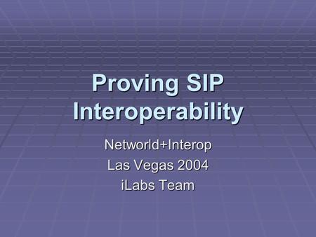 Proving SIP Interoperability Networld+Interop Las Vegas 2004 iLabs Team.
