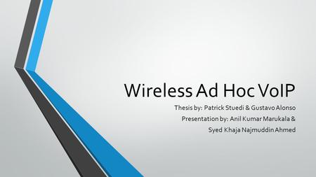 Wireless Ad Hoc VoIP Thesis by: Patrick Stuedi & Gustavo Alonso Presentation by: Anil Kumar Marukala & Syed Khaja Najmuddin Ahmed.