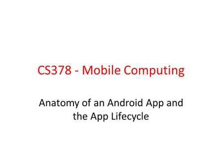 CS378 - Mobile Computing Anatomy of an Android App and the App Lifecycle.