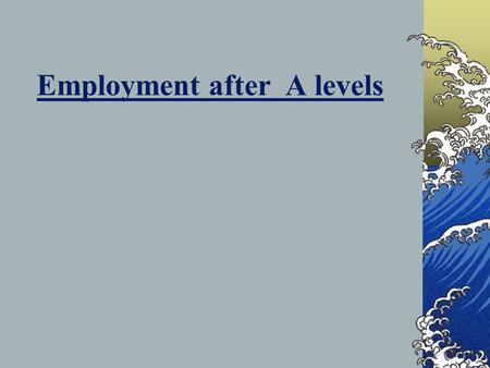 Employment after A levels. In 2009 - 20% of A level students in the South West entered employment straight from their studies.