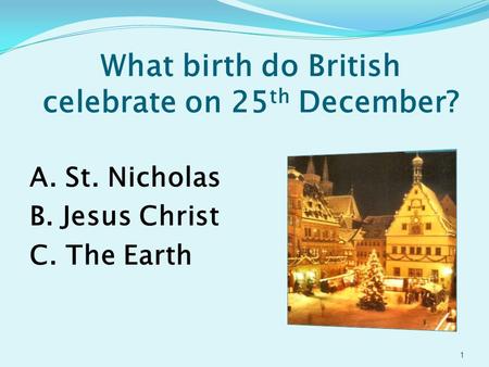 What birth do British celebrate on 25 th December? A. St. Nicholas B. Jesus Christ C. The Earth 1.