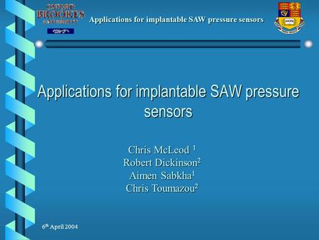 Applications for implantable SAW pressure sensors 6 th April 2004 Applications for implantable SAW pressure sensors Chris McLeod 1 Robert Dickinson 2 Aimen.