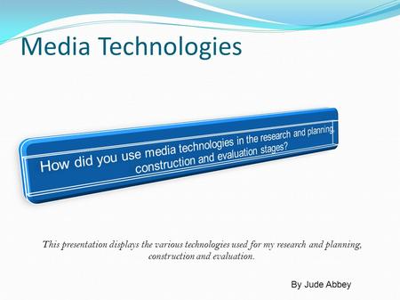 Media Technologies This presentation displays the various technologies used for my research and planning, construction and evaluation. By Jude Abbey.