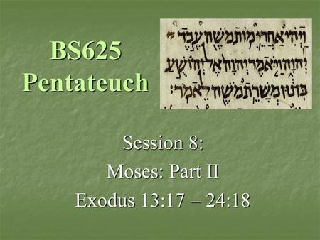 BS625 Pentateuch Session 8: Moses: Part II Exodus 13:17 – 24:18.