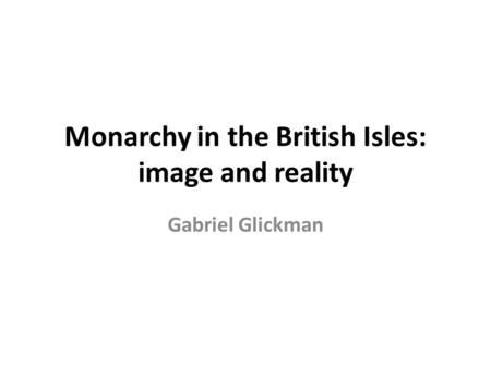 Monarchy in the British Isles: image and reality Gabriel Glickman.