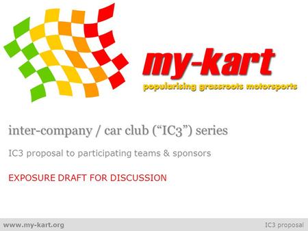 Www.my-kart.org IC3 proposal inter-company / car club (“IC3”) series IC3 proposal to participating teams & sponsors EXPOSURE DRAFT FOR DISCUSSION.