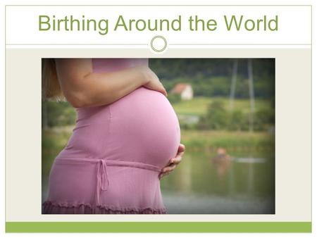 Birthing Around the World. Different Birthing Methods Natural (Lamaze, Bradley Method, Hypno-birthing and Water Birth) Cesarean Section (Elected or Emergency)