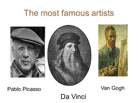 The most famous artists Da Vinci Pablo Picasso Van Gogh.