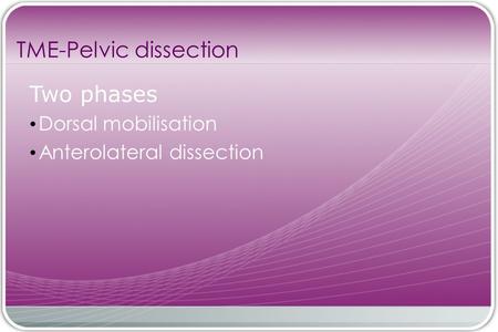 TME-Pelvic dissection Two phases Dorsal mobilisation Anterolateral dissection.