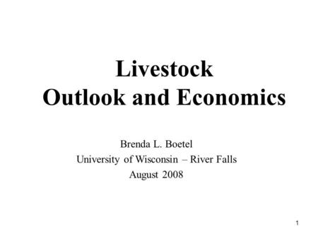 1 Livestock Outlook and Economics Brenda L. Boetel University of Wisconsin – River Falls August 2008.