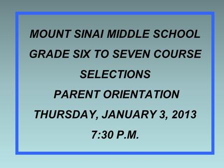 MOUNT SINAI MIDDLE SCHOOL GRADE SIX TO SEVEN COURSE SELECTIONS PARENT ORIENTATION THURSDAY, JANUARY 3, 2013 7:30 P.M.