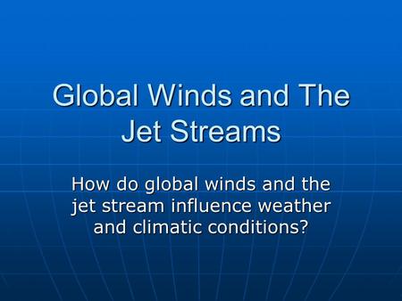 Global Winds and The Jet Streams How do global winds and the jet stream influence weather and climatic conditions?
