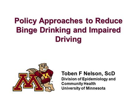 Policy Approaches to Reduce Binge Drinking and Impaired Driving Toben F Nelson, ScD Division of Epidemiology and Community Health University of Minnesota.