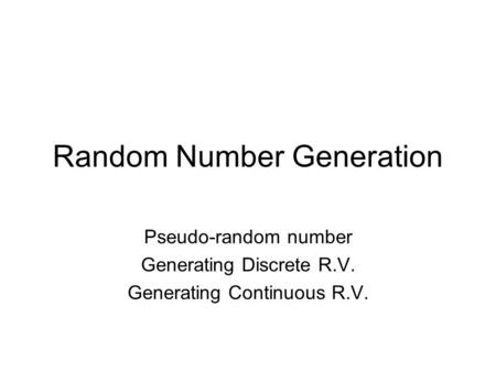 Random Number Generation Pseudo-random number Generating Discrete R.V. Generating Continuous R.V.