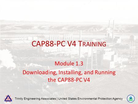 Trinity Engineering Associates | United States Environmental Protection Agency CAP88-PC V4 T RAINING Module 1.3 Downloading, Installing, and Running the.