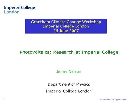 © Imperial College London 1 Photovoltaics: Research at Imperial College Jenny Nelson Department of Physics Imperial College London Grantham Climate Change.
