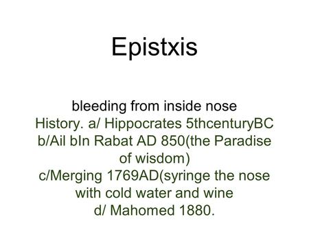Epistxis bleeding from inside nose History. a/ Hippocrates 5thcenturyBC b/Ail bIn Rabat AD 850(the Paradise of wisdom) c/Merging 1769AD(syringe the nose.
