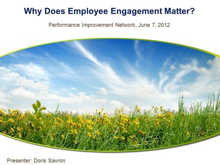 Why Does Employee Engagement Matter? Performance Improvement Network, June 7, 2012 Presenter: Doris Savron.