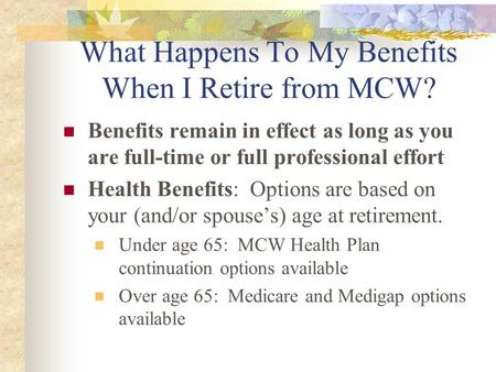 What Happens To My Benefits When I Retire from MCW? Benefits remain in effect as long as you are full-time or full professional effort Health Benefits: