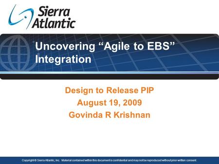 Uncovering “Agile to EBS” Integration Design to Release PIP August 19, 2009 Govinda R Krishnan Copyright © Sierra Atlantic, Inc. Material contained within.