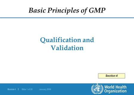 Module 4 | Slide 1 of 28 January 2006 Qualification and Validation Basic Principles of GMP Section 4.