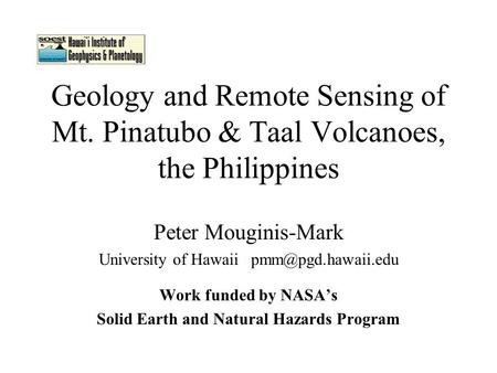 Geology and Remote Sensing of Mt. Pinatubo & Taal Volcanoes, the Philippines Peter Mouginis-Mark University of Hawaii Work funded by.