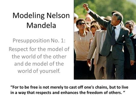 Modeling Nelson Mandela Presupposition No. 1: Respect for the model of the world of the other and de model of the world of yourself. “For to be free is.