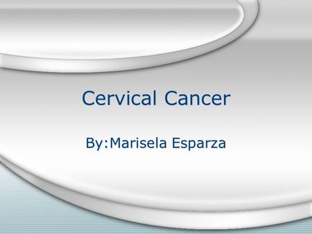 Cervical Cancer By:Marisela Esparza. Cervical Cancer is cancer in the cervix (the lower part of the cervix that connects to the vagina.)